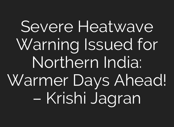 Severe Heatwave Warning Issued for Northern India: Warmer Days Ahead! – Krishi Jagran