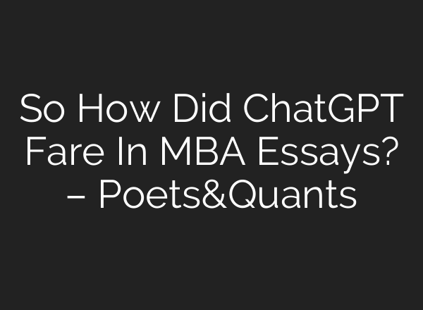 So How Did <b>ChatGPT</b> Fare In MBA Essays? – Poets&Quants