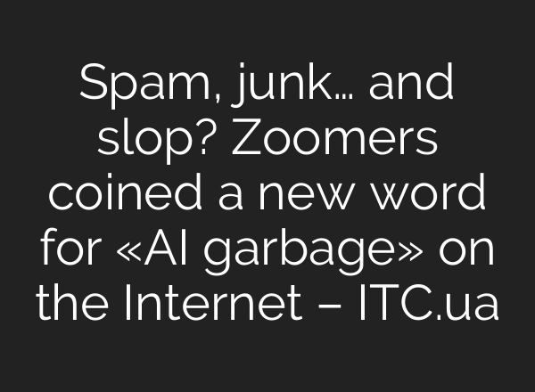 Spam, junk… and slop? Zoomers coined a new word for «AI garbage» on the Internet – ITC.ua