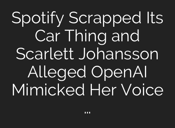 Spotify Scrapped Its Car Thing and Scarlett Johansson Alleged <b>OpenAI</b> Mimicked Her Voice …