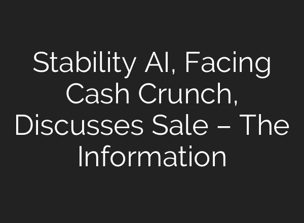 Stability AI, Facing Cash Crunch, Discusses Sale – The Information