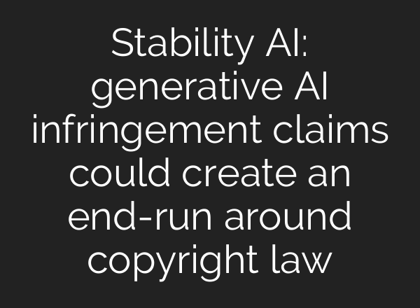 Stability AI: generative AI infringement claims could create an end-run around copyright law