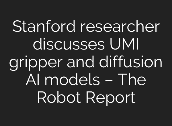Stanford researcher discusses UMI gripper and diffusion AI models – The Robot Report