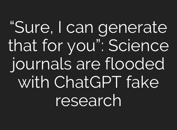“Sure, I can generate that for you”: Science journals are flooded with ChatGPT fake research