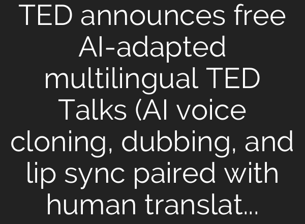 TED announces free AI-adapted multilingual TED Talks (AI voice cloning, dubbing, and lip sync paired with human translation)