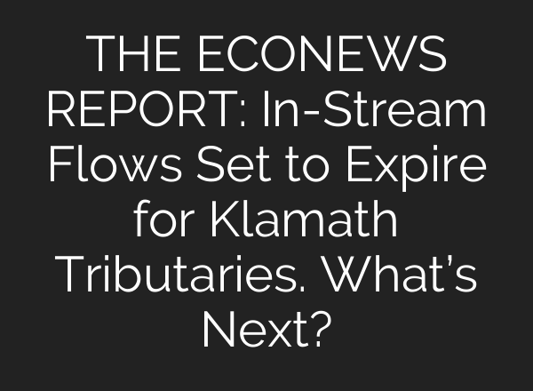 THE ECONEWS REPORT: In-Stream Flows Set to Expire for Klamath Tributaries. What’s Next?