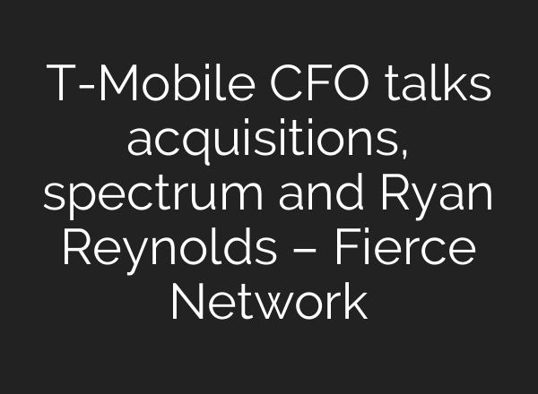 T-Mobile CFO talks acquisitions, spectrum and Ryan Reynolds – Fierce Network