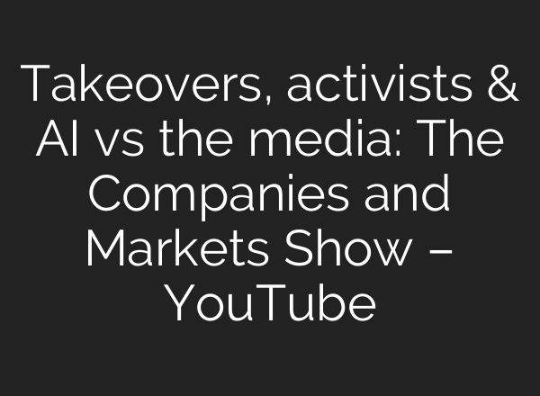 Takeovers, activists & <b>AI</b> vs the media: The Companies and Markets Show – YouTube