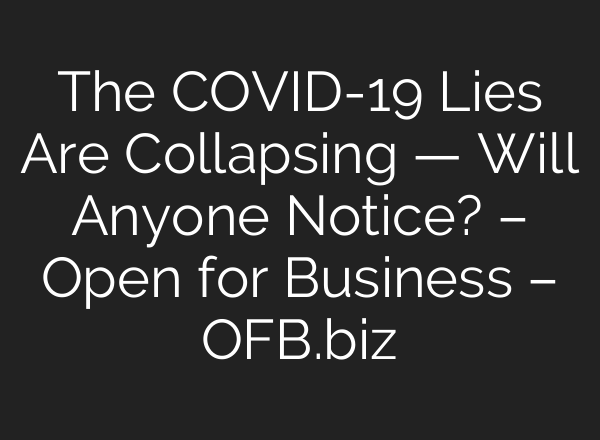 The COVID-19 Lies Are Collapsing — Will Anyone Notice? – Open for Business – OFB.biz