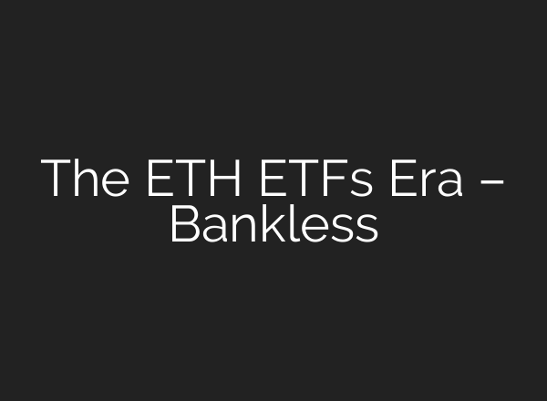 The ETH ETFs Era – Bankless