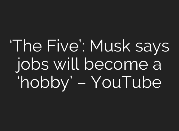 ‘The Five’: Musk says jobs will become a ‘hobby’ – YouTube