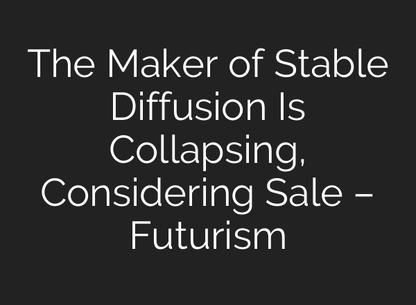 The Maker of <b>Stable Diffusion</b> Is Collapsing, Considering Sale – Futurism