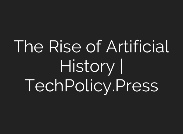 The Rise of Artificial History | TechPolicy.Press