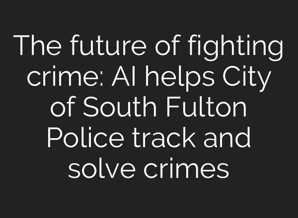The future of fighting crime: <b>AI</b> helps City of South Fulton Police track and solve crimes