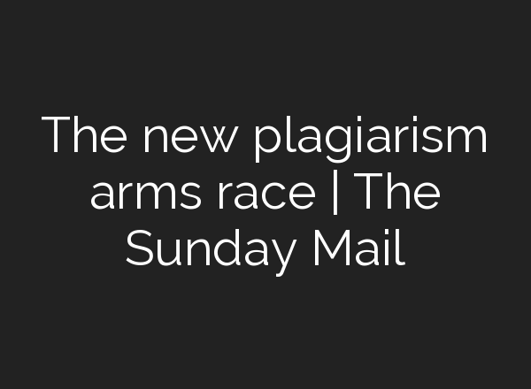 The new plagiarism arms race | The Sunday Mail