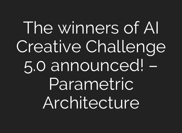 The winners of AI Creative Challenge 5.0 announced! – Parametric Architecture