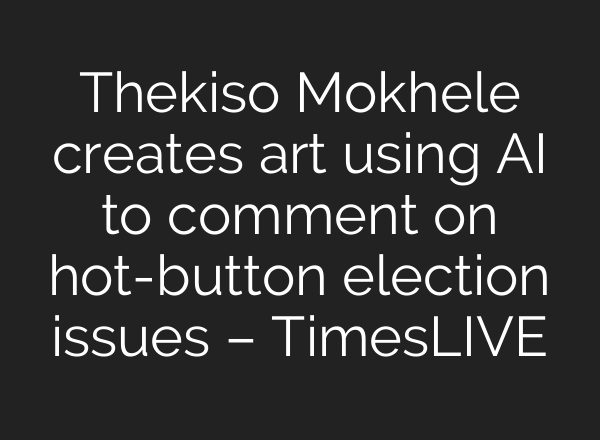 Thekiso Mokhele creates art using AI to comment on hot-button election issues – TimesLIVE