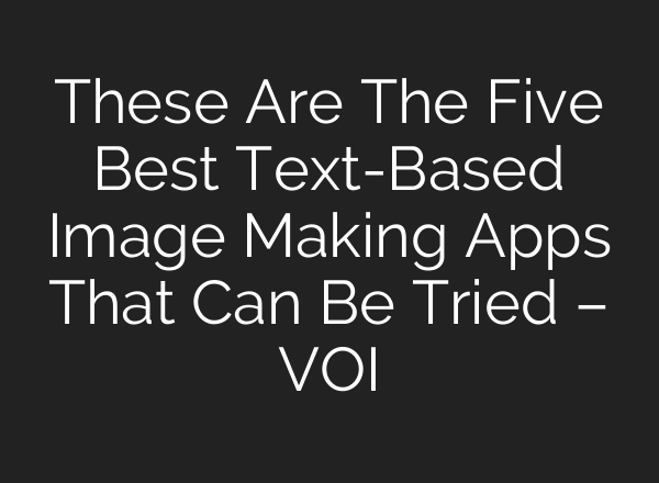 These Are The Five Best Text-Based Image Making Apps That Can Be Tried – VOI