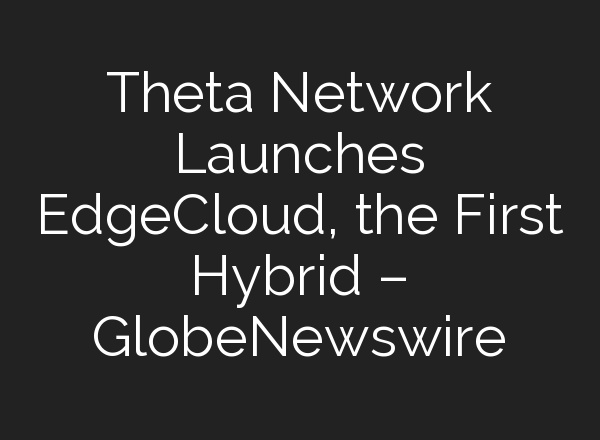 Theta Network Launches EdgeCloud, the First Hybrid – GlobeNewswire