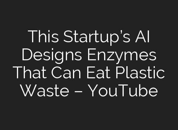 This Startup’s <b>AI</b> Designs Enzymes That Can Eat Plastic Waste – YouTube