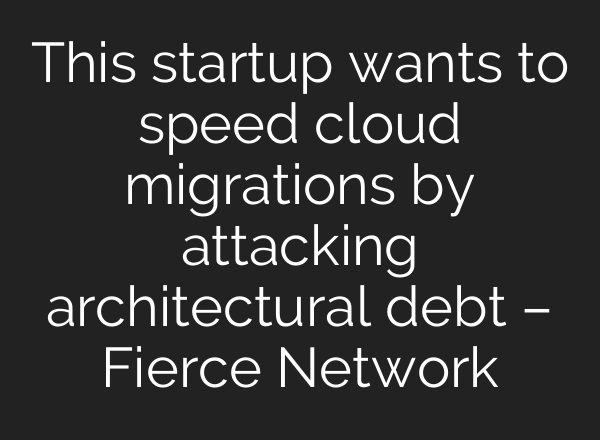 This startup wants to speed cloud migrations by attacking architectural debt – Fierce Network