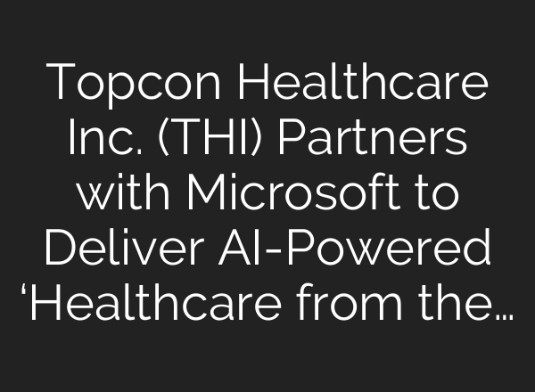 Topcon Healthcare Inc. (THI) Partners with Microsoft to Deliver <b>AI</b>-Powered ‘Healthcare from the…