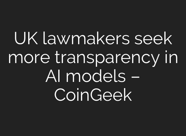 UK lawmakers seek more transparency in AI models – CoinGeek