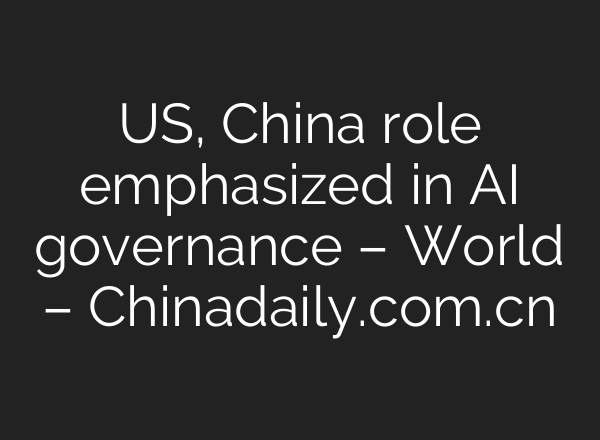 US, China role emphasized in AI governance – World – Chinadaily.com.cn
