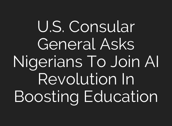 U.S. Consular General Asks Nigerians To Join <b>AI</b> Revolution In Boosting Education
