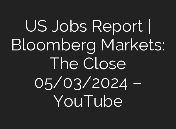 US Jobs Report | Bloomberg Markets: The Close 05/03/2024 – YouTube