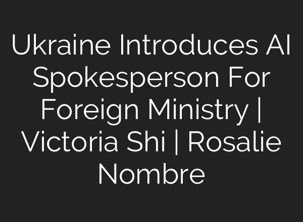 Ukraine Introduces <b>AI</b> Spokesperson For Foreign Ministry | Victoria Shi | Rosalie Nombre