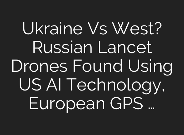 Ukraine Vs West? Russian Lancet Drones Found Using US <b>AI</b> Technology, European GPS …