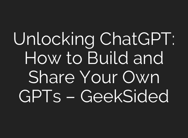 Unlocking <b>ChatGPT</b>: How to Build and Share Your Own GPTs – GeekSided