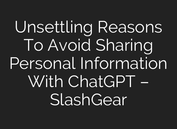 Unsettling Reasons To Avoid Sharing Personal Information With <b>ChatGPT</b> – SlashGear