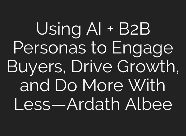 Using <b>AI</b> + B2B Personas to Engage Buyers, Drive Growth, and Do More With Less—Ardath Albee