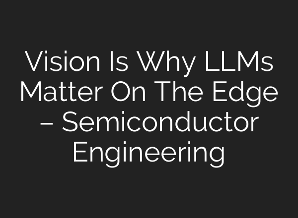 Vision Is Why LLMs Matter On The Edge – Semiconductor Engineering