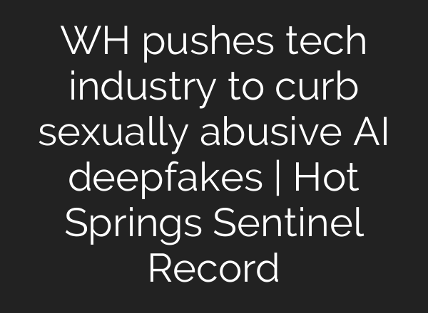 WH pushes tech industry to curb sexually abusive AI deepfakes | Hot Springs Sentinel Record