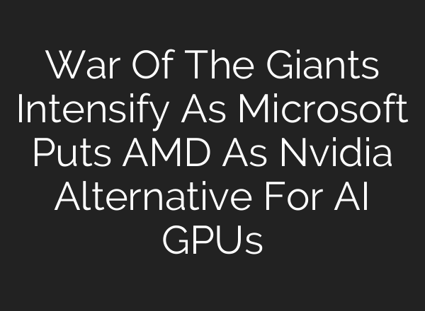 War Of The Giants Intensify As Microsoft Puts AMD As Nvidia Alternative For <b>AI</b> GPUs