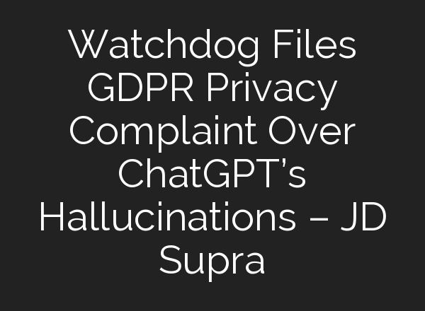 Watchdog Files GDPR Privacy Complaint Over <b>ChatGPT’s</b> Hallucinations – JD Supra