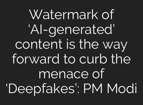 Watermark of ‘<b>AI</b>-generated’ content is the way forward to curb the menace of ‘Deepfakes’: PM Modi