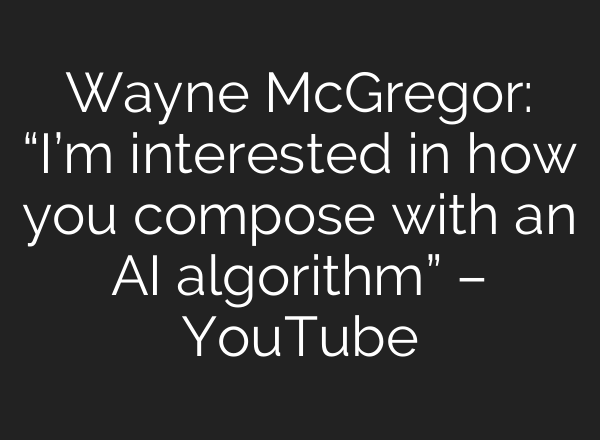 Wayne McGregor: “I’m interested in how you compose with an <b>AI</b> algorithm” – YouTube