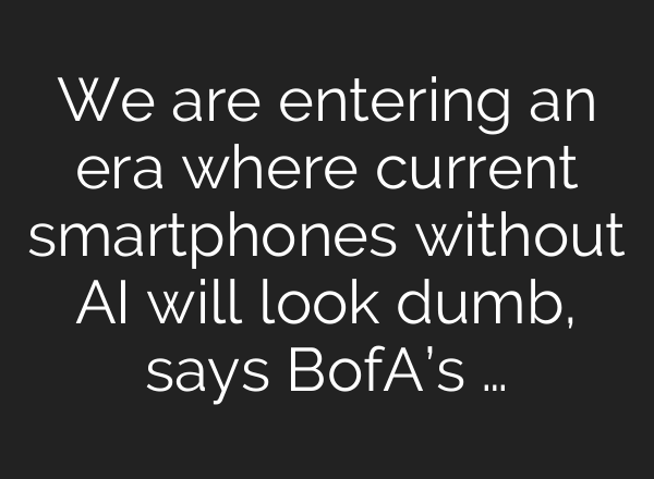We are entering an era where current smartphones without <b>AI</b> will look dumb, says BofA’s …