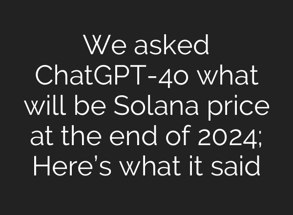 We asked <b>ChatGPT</b>-4o what will be Solana price at the end of 2024; Here’s what it said