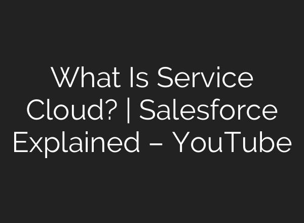 What Is Service Cloud? | Salesforce Explained – YouTube