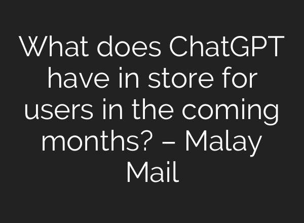 What does <b>ChatGPT</b> have in store for users in the coming months? – Malay Mail