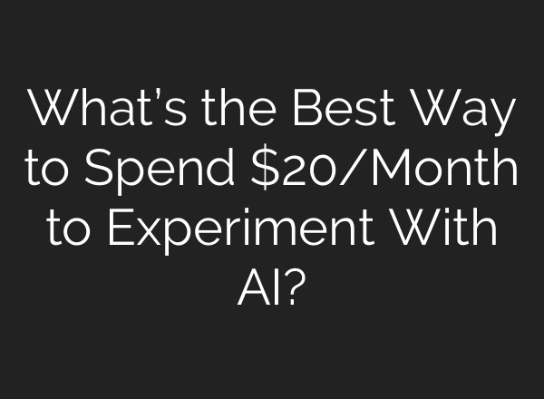 What’s the Best Way to Spend $20/Month to Experiment With AI?