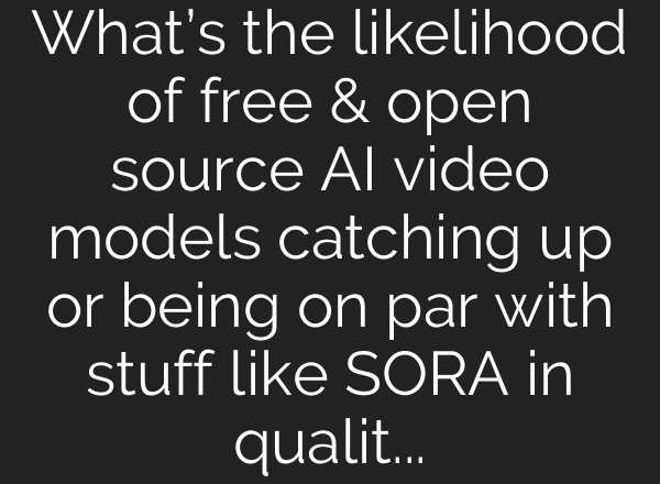What’s the likelihood of free & open source AI video models catching up or being on par with stuff like SORA in quality in the near future?