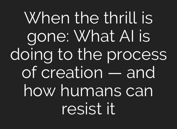 When the thrill is gone: What AI is doing to the process of creation — and how humans can resist it