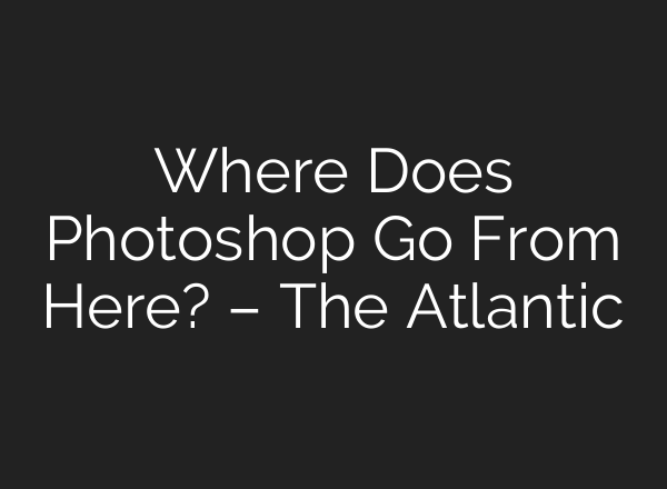 Where Does Photoshop Go From Here? – The Atlantic