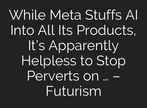 While Meta Stuffs AI Into All Its Products, It’s Apparently Helpless to Stop Perverts on … – Futurism